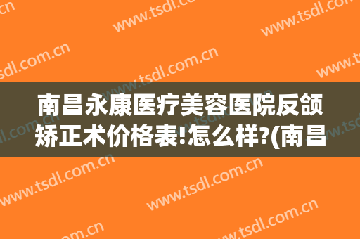 南昌永康医疗美容医院反颌矫正术价格表!怎么样?(南昌永康医疗美容医院反颌矫正术价格表!怎么样报销)