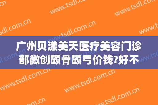 广州贝漾美天医疗美容门诊部微创颧骨颧弓价钱?好不好?(广州贝漾美天医疗美容怎么样)
