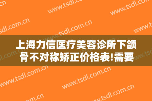 上海力信医疗美容诊所下颌骨不对称矫正价格表!需要多久恢复?