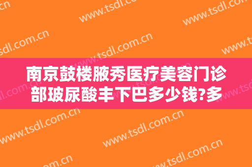 南京鼓楼腋秀医疗美容门诊部玻尿酸丰下巴多少钱?多长时间恢复?