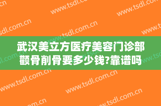 武汉美立方医疗美容门诊部颧骨削骨要多少钱?靠谱吗?(方脸削骨手术多少钱)