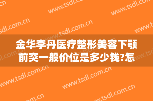 金华李丹医疗整形美容下颚前突一般价位是多少钱?怎么样?(下颌角整形手术多少钱)