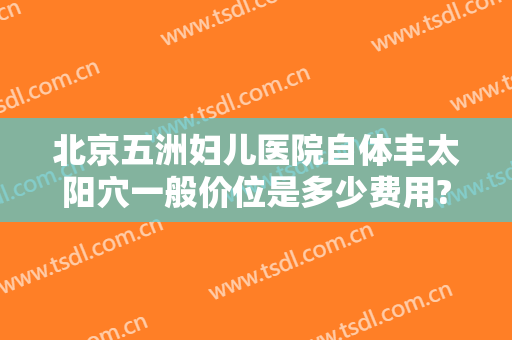 北京五洲妇儿医院自体丰太阳穴一般价位是多少费用?贵不贵?