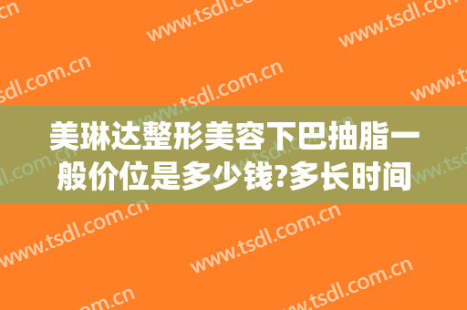 美琳达整形美容下巴抽脂一般价位是多少钱?多长时间恢复?(下巴抽脂肪一般多少钱)