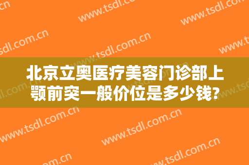 北京立奥医疗美容门诊部上颚前突一般价位是多少钱?有哪些优势?
