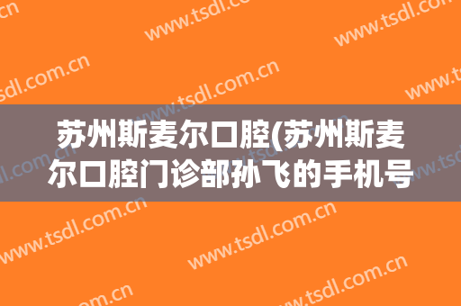 苏州斯麦尔口腔(苏州斯麦尔口腔门诊部孙飞的手机号)