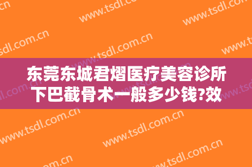 东莞东城君熠医疗美容诊所下巴截骨术一般多少钱?效果怎么样?