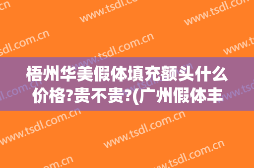 梧州华美假体填充额头什么价格?贵不贵?(广州假体丰胸来哪家比较好)