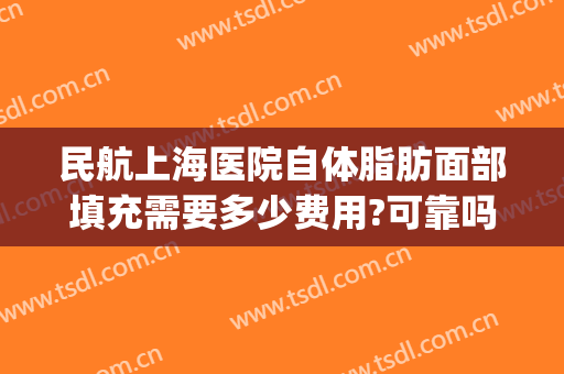 民航上海医院自体脂肪面部填充需要多少费用?可靠吗?(上海自体脂肪填充最好的医院)