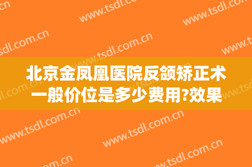 北京金凤凰医院反颌矫正术一般价位是多少费用?效果怎么样?(凤凰医美整形医院)