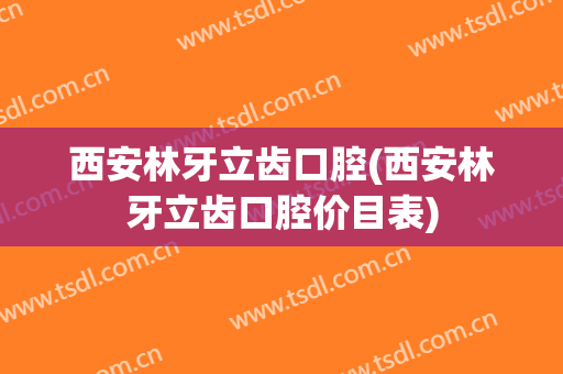 西安林牙立齿口腔(西安林牙立齿口腔价目表)
