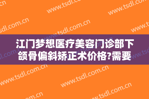 江门梦想医疗美容门诊部下颌骨偏斜矫正术价格?需要多久恢复?