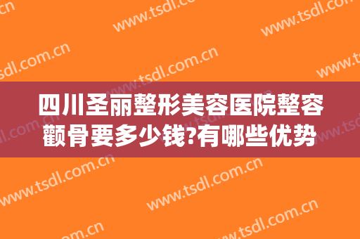 四川圣丽整形美容医院整容颧骨要多少钱?有哪些优势?(颧骨高整容大概要多少钱)