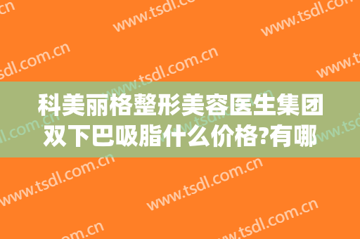 科美丽格整形美容医生集团双下巴吸脂什么价格?有哪些优势?(面部吸脂和双下巴吸脂一起多少钱)