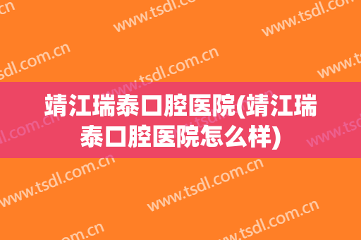 靖江瑞泰口腔医院(靖江瑞泰口腔医院怎么样)