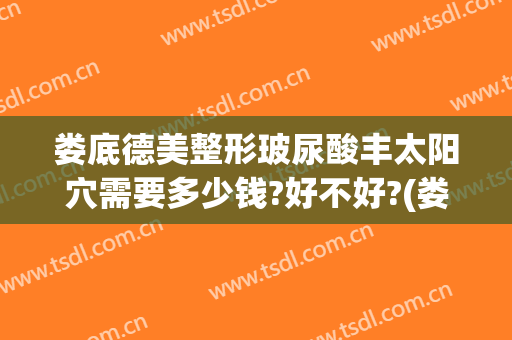 娄底德美整形玻尿酸丰太阳穴需要多少钱?好不好?(娄底德美整形医院地址)