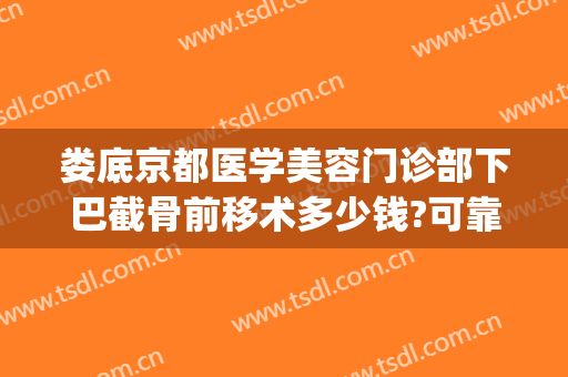 娄底京都医学美容门诊部下巴截骨前移术多少钱?可靠吗?(下巴截骨前移手术价格)