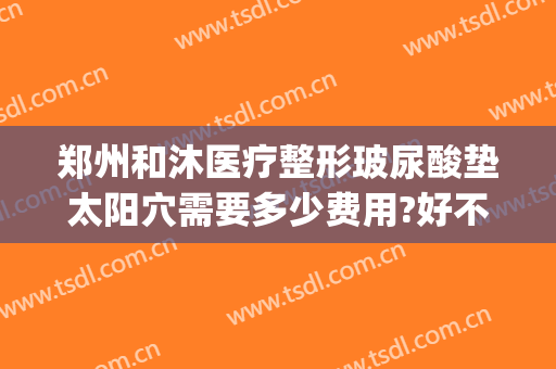 郑州和沐医疗整形玻尿酸垫太阳穴需要多少费用?好不好?(郑州和沐整形医院简介)