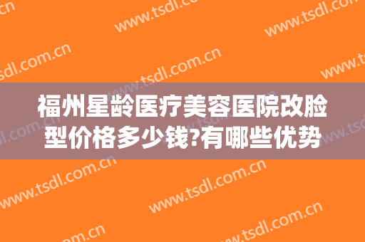 福州星龄医疗美容医院改脸型价格多少钱?有哪些优势?(福州星悦整形是正规医院吗)