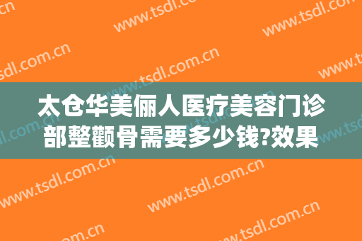 太仓华美俪人医疗美容门诊部整颧骨需要多少钱?效果怎么样?(太仓俪人医疗美容门诊部有限公司)