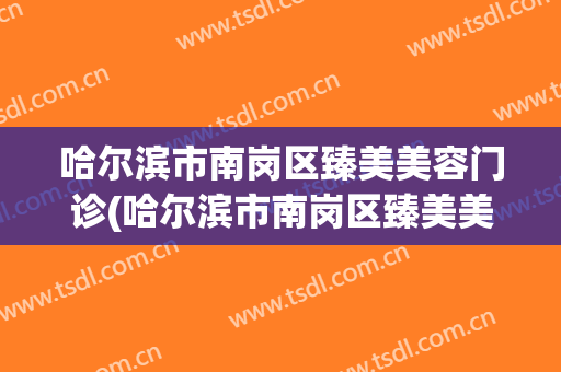哈尔滨市南岗区臻美美容门诊(哈尔滨市南岗区臻美美容门诊电话)