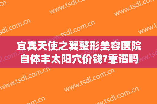 宜宾天使之翼整形美容医院自体丰太阳穴价钱?靠谱吗?