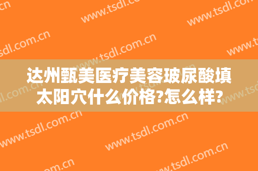 达州甄美医疗美容玻尿酸填太阳穴什么价格?怎么样?
