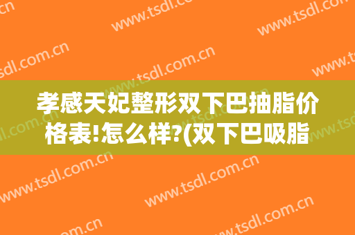 孝感天妃整形双下巴抽脂价格表!怎么样?(双下巴吸脂要多少钱)