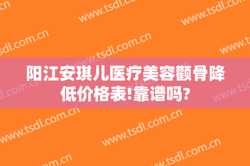 阳江安琪儿医疗美容颧骨降低价格表!靠谱吗?