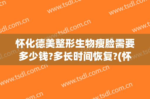 怀化德美整形生物瘦脸需要多少钱?多长时间恢复?(怀化德美整形医院正规吗)