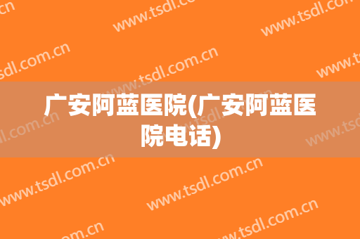 广安阿蓝医院(广安阿蓝医院电话)
