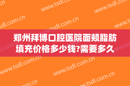 郑州拜博口腔医院面颊脂肪填充价格多少钱?需要多久恢复?(填充面颊一般多少钱)