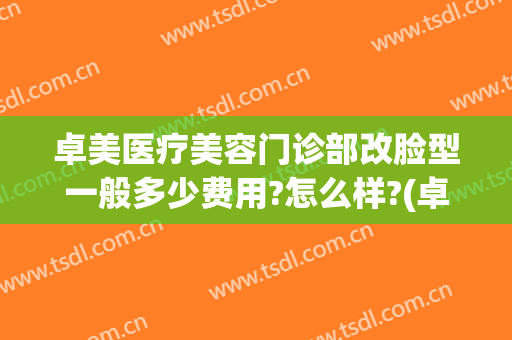 卓美医疗美容门诊部改脸型一般多少费用?怎么样?(卓尔美医疗美容整形怎么样)