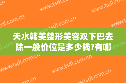 天水韩美整形美容双下巴去除一般价位是多少钱?有哪些优势?(美人沟下巴整容多少钱)