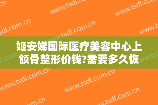 姬安娣国际医疗美容中心上颌骨整形价钱?需要多久恢复?