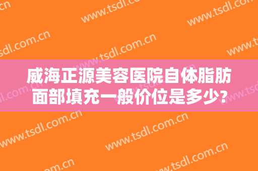威海正源美容医院自体脂肪面部填充一般价位是多少?怎么样?