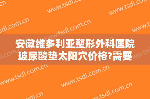 安徽维多利亚整形外科医院玻尿酸垫太阳穴价格?需要多久恢复?