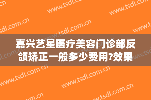 嘉兴艺星医疗美容门诊部反颌矫正一般多少费用?效果怎么样?(艺星微整形医院)