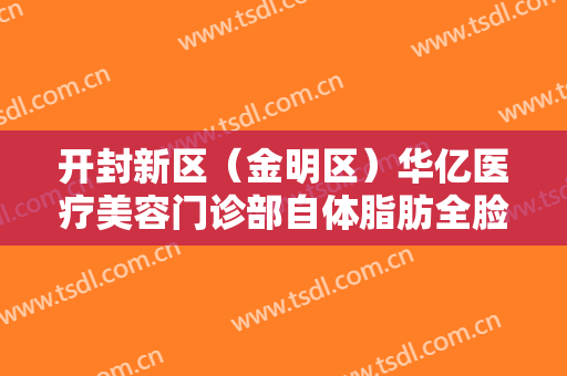 开封新区（金明区）华亿医疗美容门诊部自体脂肪全脸填充需要多少费用?好不好?