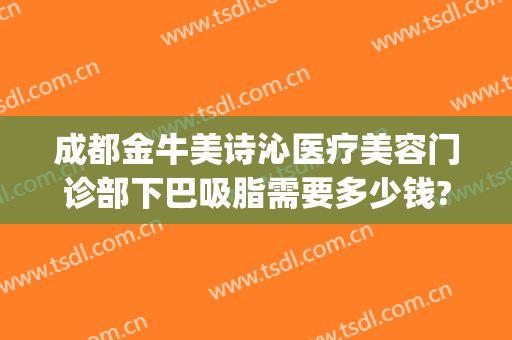 成都金牛美诗沁医疗美容门诊部下巴吸脂需要多少钱?多长时间恢复?(成都下巴抽脂医院)