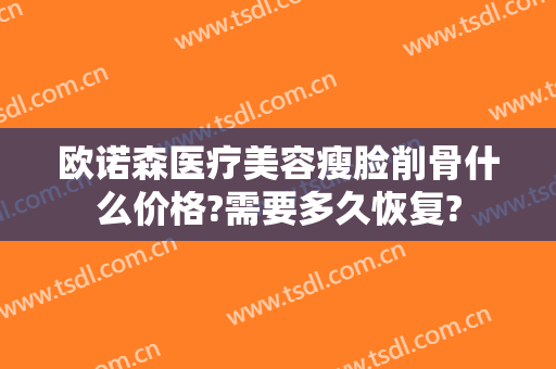 欧诺森医疗美容瘦脸削骨什么价格?需要多久恢复?