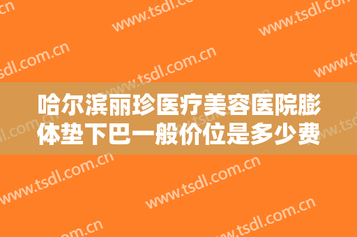 哈尔滨丽珍医疗美容医院膨体垫下巴一般价位是多少费用?效果怎么样?