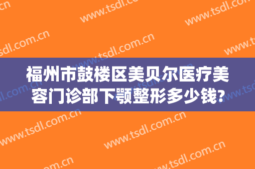 福州市鼓楼区美贝尔医疗美容门诊部下颚整形多少钱?好不好?(福州美贝尔医院美容)