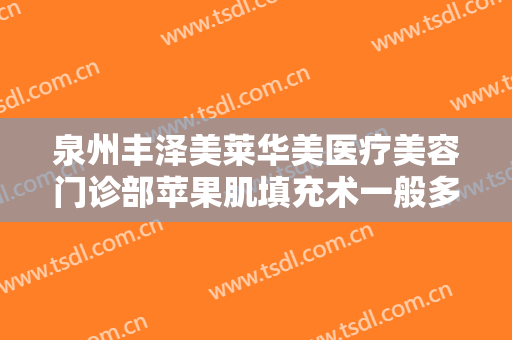 泉州丰泽美莱华美医疗美容门诊部苹果肌填充术一般多少费用?贵不贵?