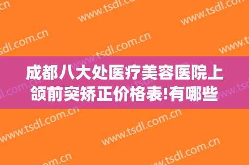 成都八大处医疗美容医院上颌前突矫正价格表!有哪些优势?(成都八大处医疗整形美容医院)
