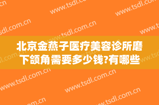 北京金燕子医疗美容诊所磨下颌角需要多少钱?有哪些优势?(北京金燕子医疗美容诊所怎么样)