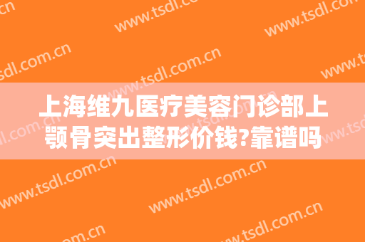上海维九医疗美容门诊部上颚骨突出整形价钱?靠谱吗?(上海九院颧骨整形多少钱)