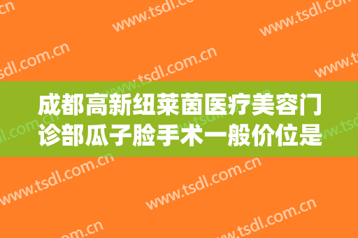 成都高新纽莱茵医疗美容门诊部瓜子脸手术一般价位是多少?可靠吗?(成都高新纽莱茵医疗美容门诊部有限公司)