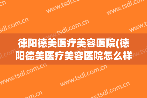德阳德美医疗美容医院(德阳德美医疗美容医院怎么样)