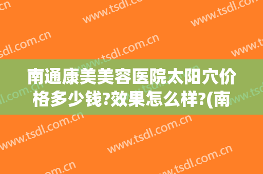 南通康美美容医院太阳穴价格多少钱?效果怎么样?(南通康美美容医院价格表)